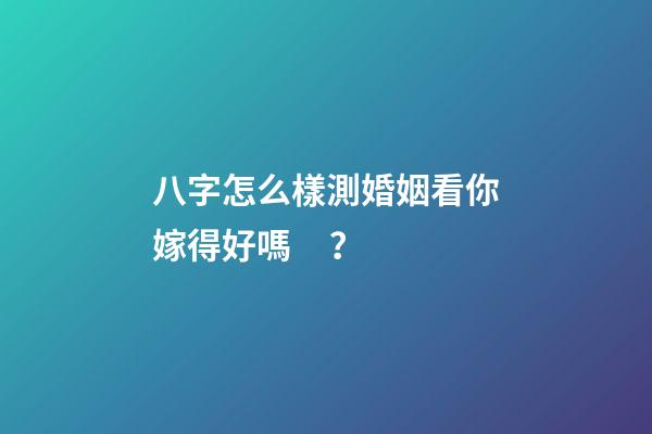 八字怎么樣測婚姻看你嫁得好嗎？